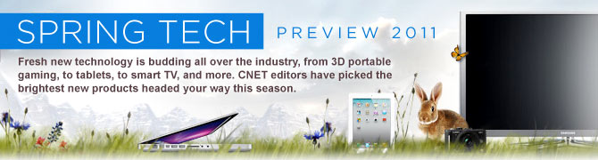 CNET's Spring Tech Preview for 2011 -- Fresh new technology is budding all over the industry, from 3D portable gaming, to tablets, to smart TV, and more. CNET editors have picked the brightest new products headed your way this season.