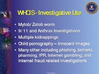 This slide, labeled unclassified, from an FBI presentation says that tracing IP addresses through Whois has been part of investigations stemming from kidnappings, the September 11 terrorist attacks, the Mytob worm, and others. Click for larger image.